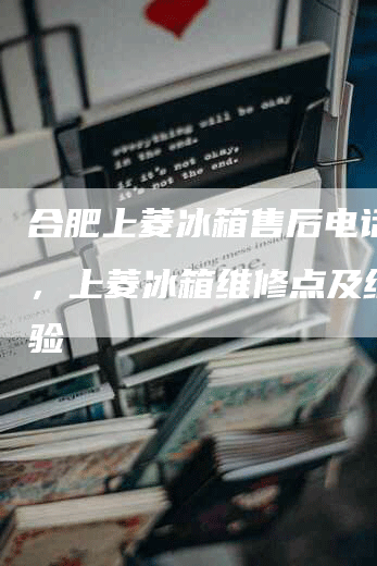 合肥上菱冰箱售后电话多少，上菱冰箱维修点及维修经验