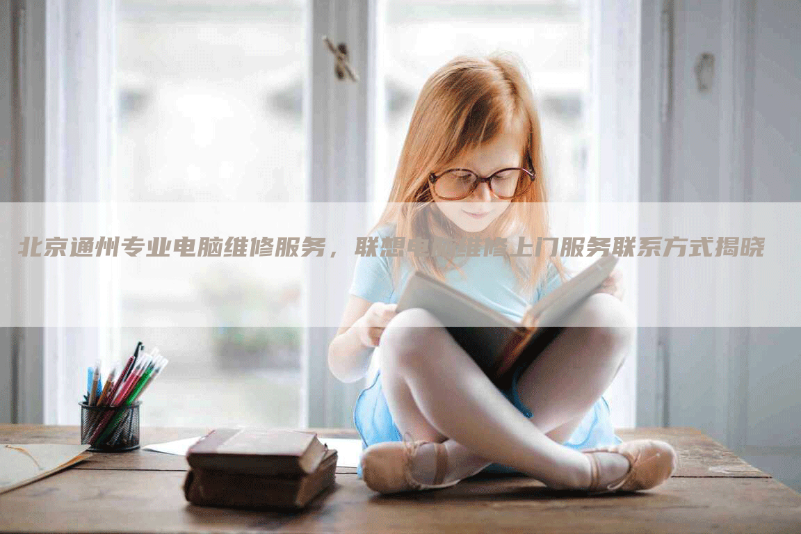 北京通州专业电脑维修服务，联想电脑维修上门服务联系方式揭晓