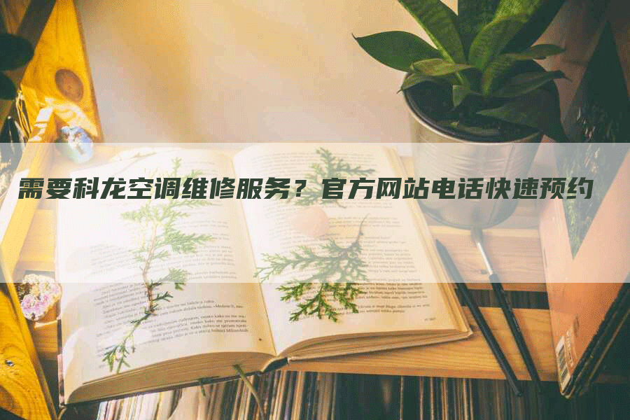 需要科龙空调维修服务？官方网站电话快速预约