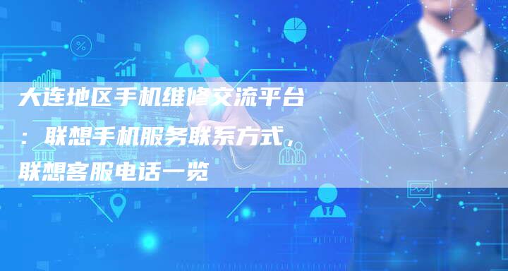 大连地区手机维修交流平台：联想手机服务联系方式，联想客服电话一览