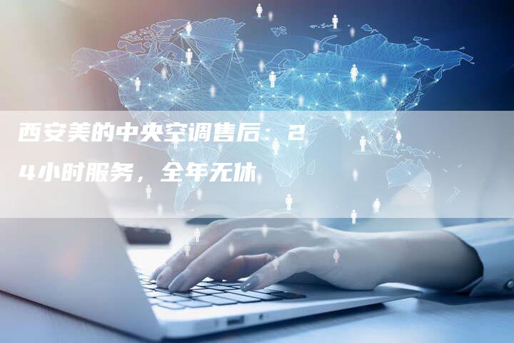 西安美的中央空调售后：24小时服务，全年无休