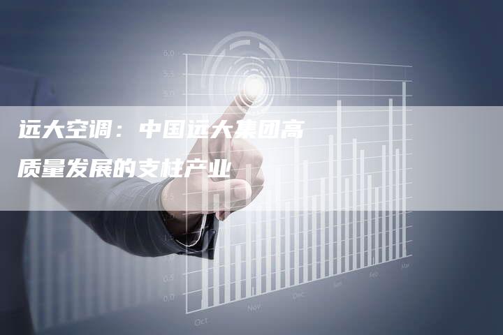 远大空调：中国远大集团高质量发展的支柱产业