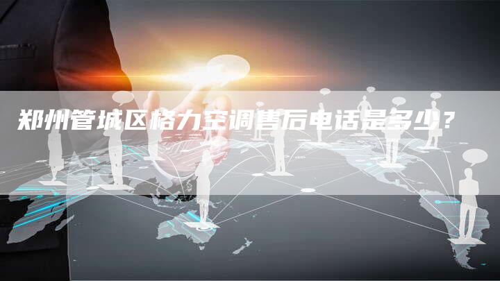 郑州管城区格力空调售后电话是多少？