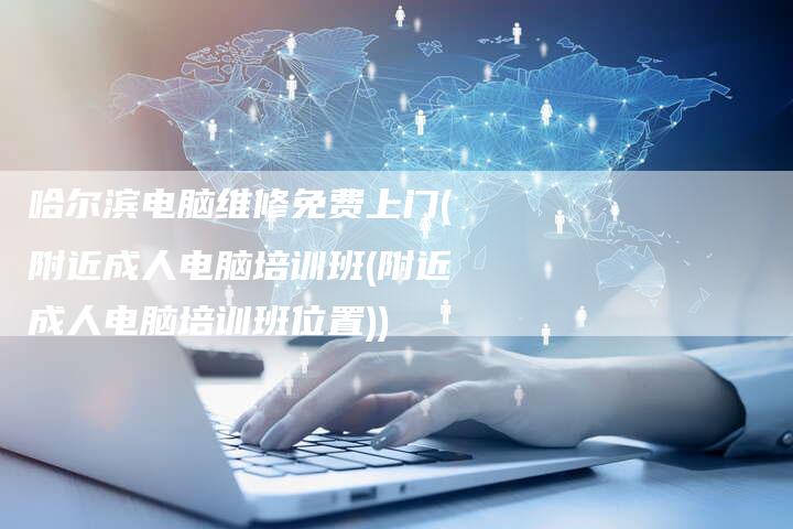 哈尔滨电脑维修免费上门(附近成人电脑培训班(附近成人电脑培训班位置))