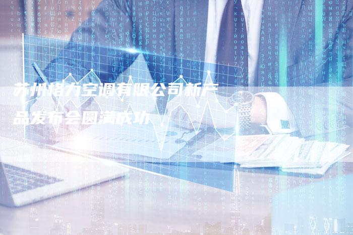 苏州格力空调有限公司新产品发布会圆满成功