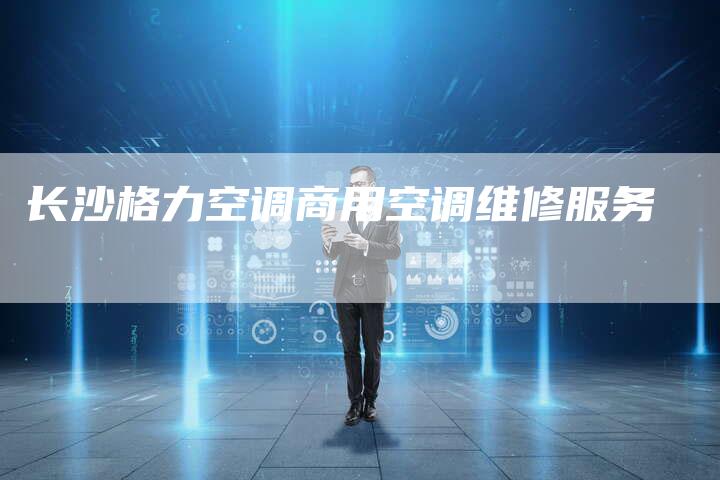 长沙格力空调商用空调维修服务