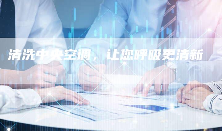 清洗中央空调，让您呼吸更清新