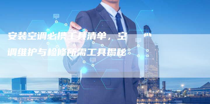 安装空调必携工具清单，空调维护与检修所需工具揭秘