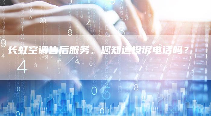 长虹空调售后服务,您知道投诉电话吗?-联合家电网