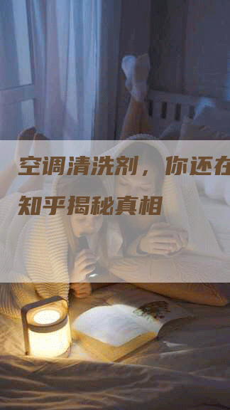 空调清洗剂，你还在用吗？知乎揭秘真相
