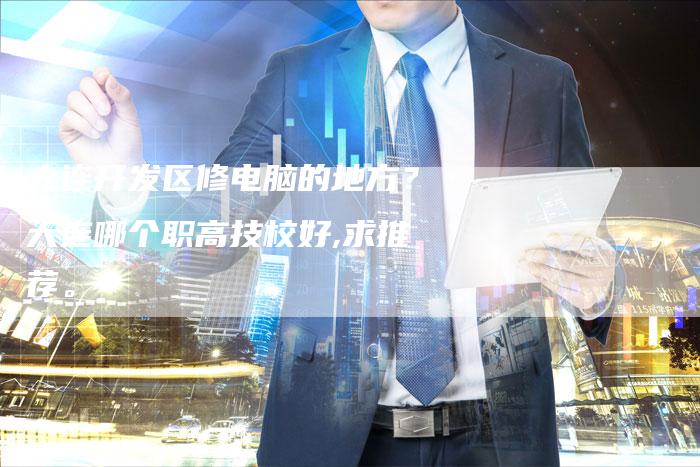 大连开发区修电脑的地方？大连哪个职高技校好,求推荐。
