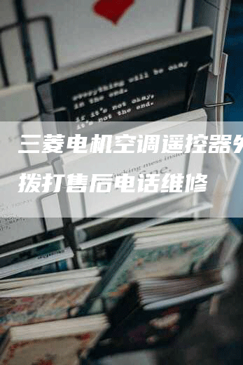 三菱电机空调遥控器失灵？拨打售后电话维修