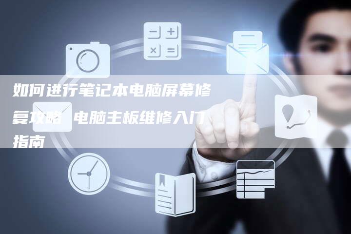 如何进行笔记本电脑屏幕修复攻略 电脑主板维修入门指南