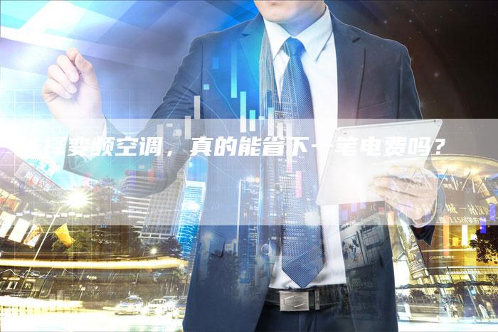 选择变频空调，真的能省下一笔电费吗？