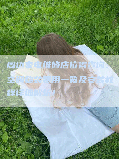 周边家电维修店位置查询：空调移装费用一览及安装教程详细解析！
