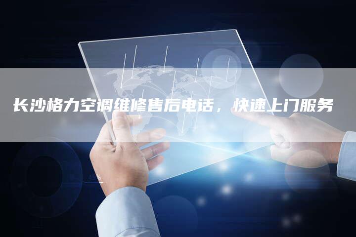 长沙格力空调维修售后电话，快速上门服务