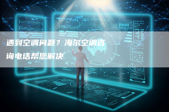 遇到空调问题？海尔空调咨询电话帮您解决