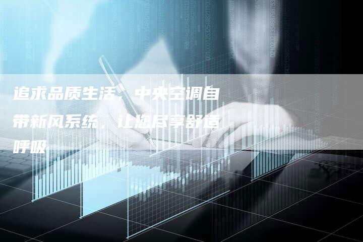 追求品质生活，中央空调自带新风系统，让您尽享舒适呼吸