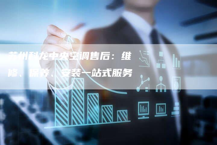 苏州科龙中央空调售后：维修、保养、安装一站式服务