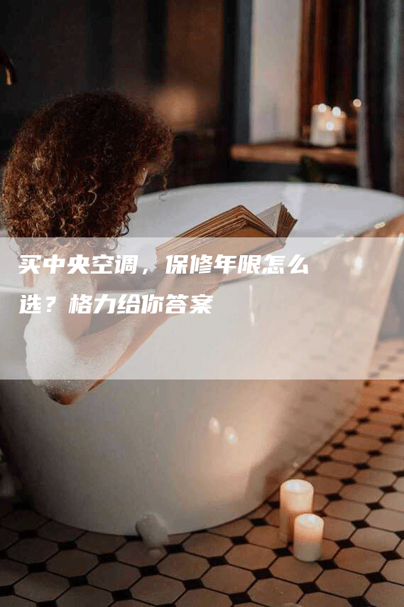 买中央空调，保修年限怎么选？格力给你答案