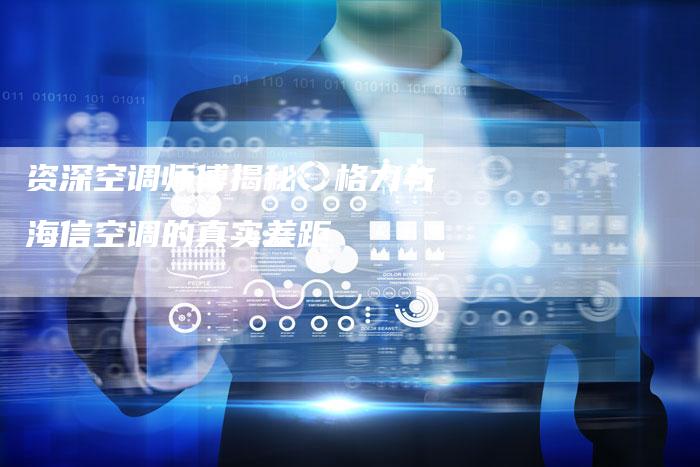 资深空调师傅揭秘：格力与海信空调的真实差距