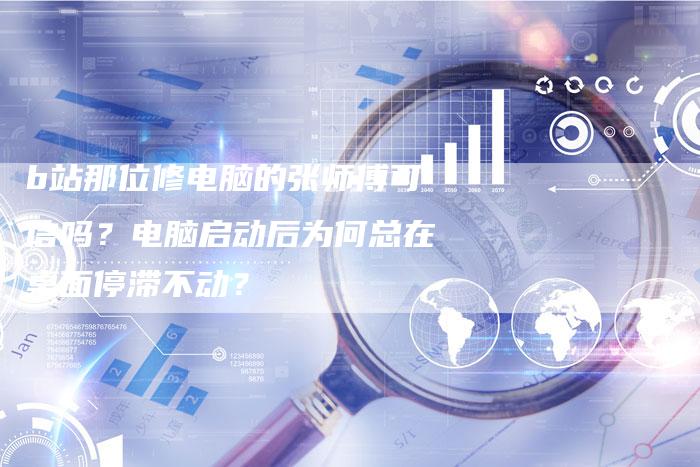 b站那位修电脑的张师傅可信吗？电脑启动后为何总在桌面停滞不动？