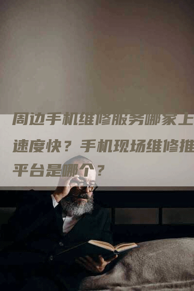 周边手机维修服务哪家上门速度快？手机现场维修推荐平台是哪个？