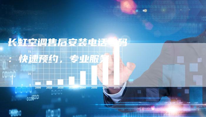 长虹空调售后安装电话号码：快速预约，专业服务