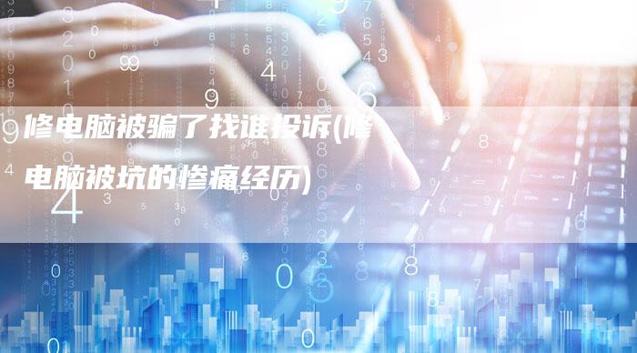 修电脑被骗了找谁投诉(修电脑被坑的惨痛经历)