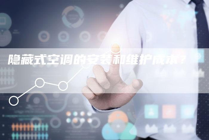 隐藏式空调的安装和维护成本？