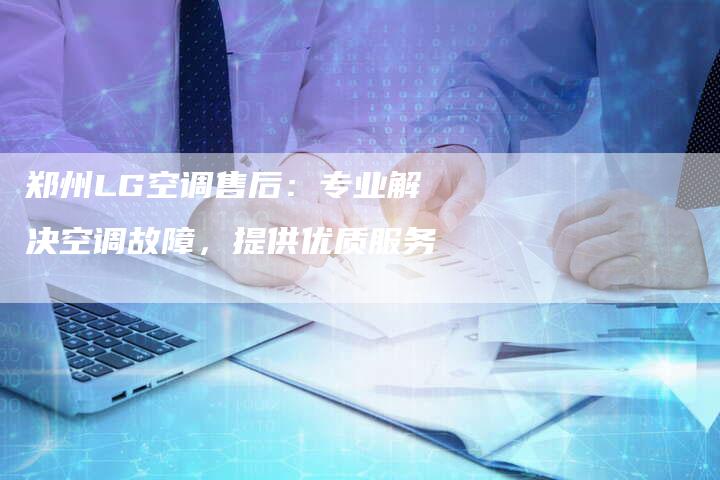 郑州LG空调售后：专业解决空调故障，提供优质服务