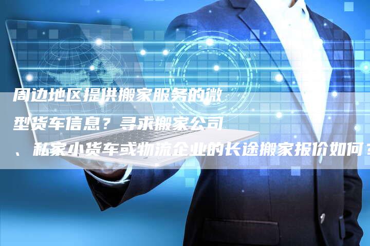 周边地区提供搬家服务的微型货车信息？寻求搬家公司、私家小货车或物流企业的长途搬家报价如何？