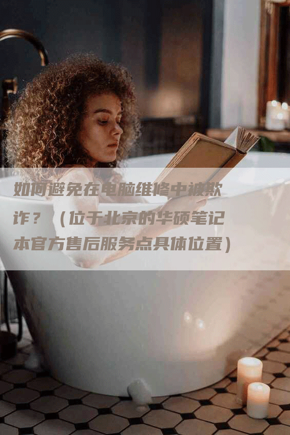 如何避免在电脑维修中被欺诈？（位于北京的华硕笔记本官方售后服务点具体位置）