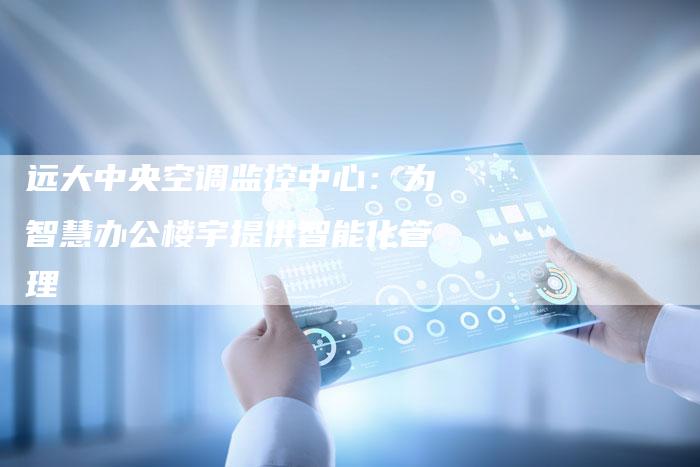 远大中央空调监控中心：为智慧办公楼宇提供智能化管理
