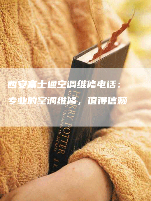 西安富士通空调维修电话：专业的空调维修，值得信赖