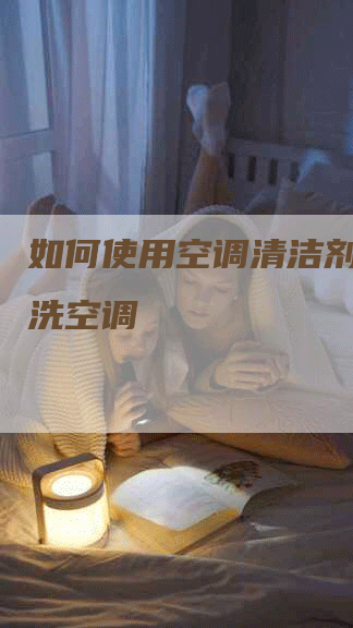 如何使用空调清洁剂轻松清洗空调