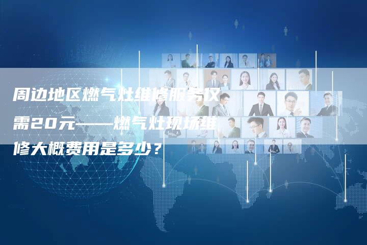 周边地区燃气灶维修服务仅需20元——燃气灶现场维修大概费用是多少？