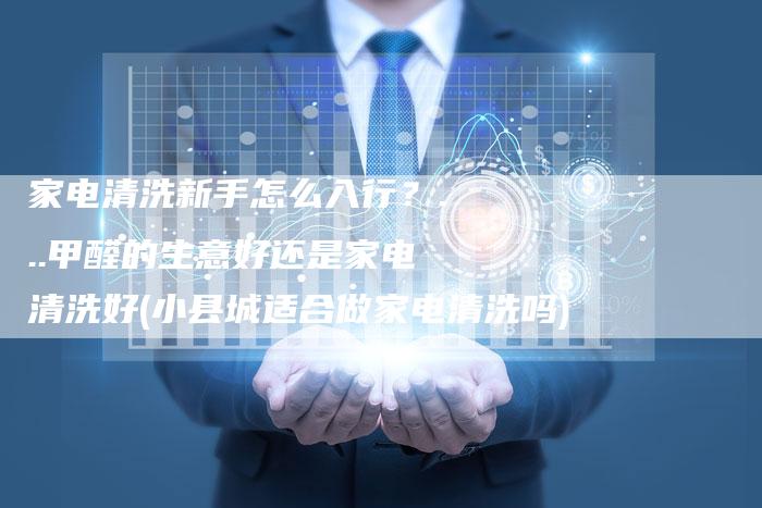 家电清洗新手怎么入行？...甲醛的生意好还是家电清洗好(小县城适合做家电清洗吗)