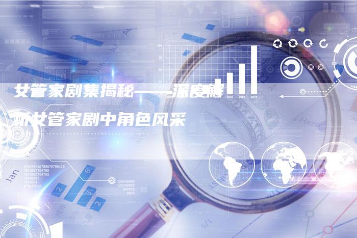 女管家剧集揭秘——深度解析女管家剧中角色风采