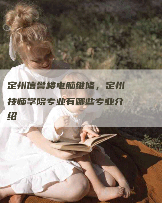 定州信誉楼电脑维修，定州技师学院专业有哪些专业介绍