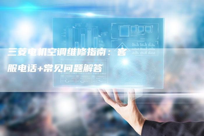 三菱电机空调维修指南：客服电话+常见问题解答