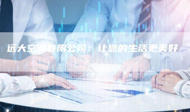 远大空调有限公司：让您的生活更美好