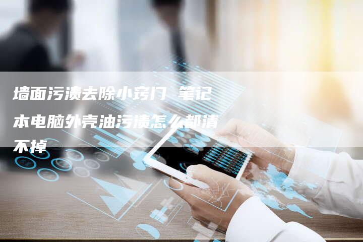 墙面污渍去除小窍门 笔记本电脑外壳油污渍怎么都清不掉