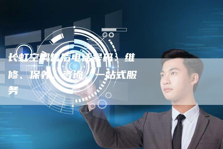 长虹空调售后电话号码：维修、保养、咨询，一站式服务