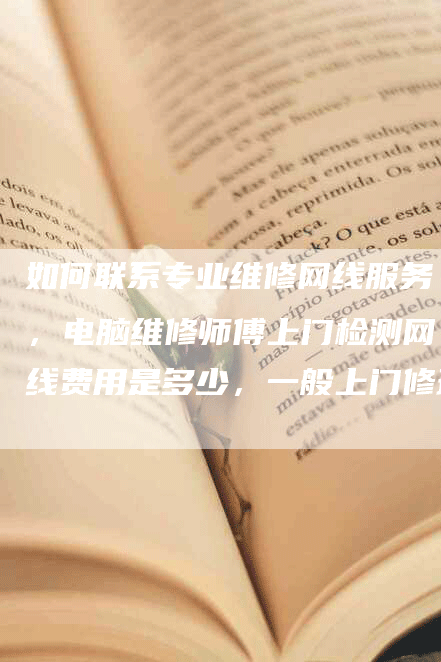 如何联系专业维修网线服务，电脑维修师傅上门检测网线费用是多少，一般上门修理网线大概需要多少钱？