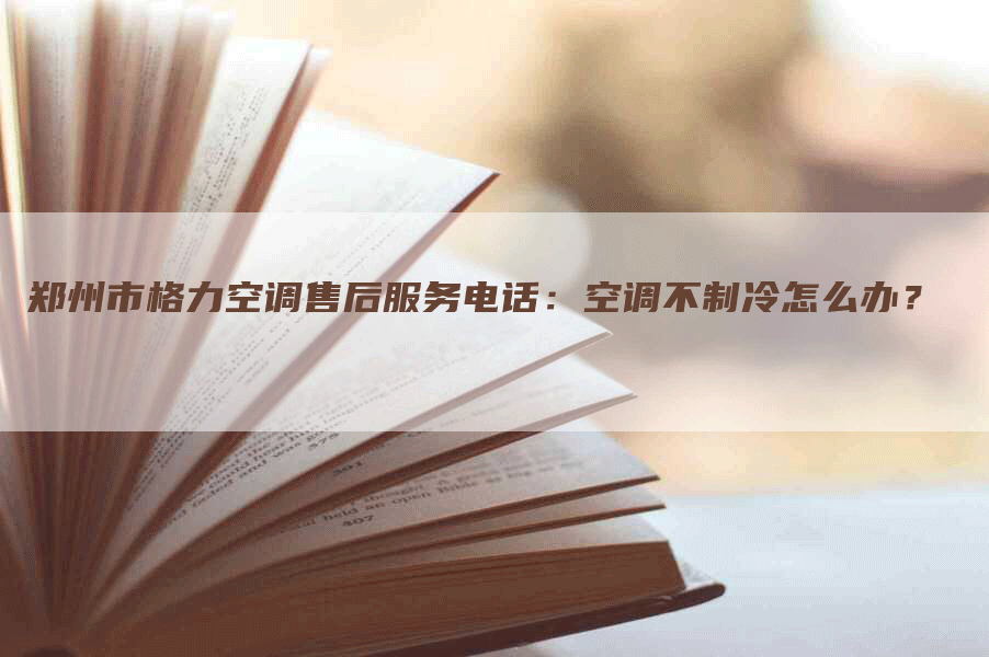 郑州市格力空调售后服务电话：空调不制冷怎么办？