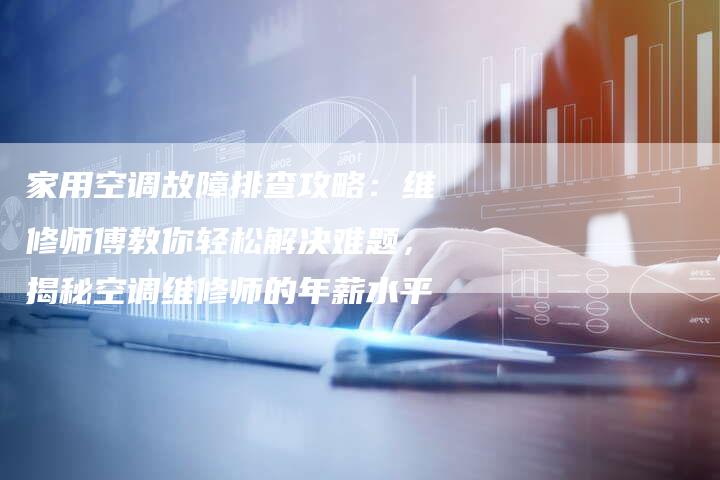 家用空调故障排查攻略：维修师傅教你轻松解决难题，揭秘空调维修师的年薪水平