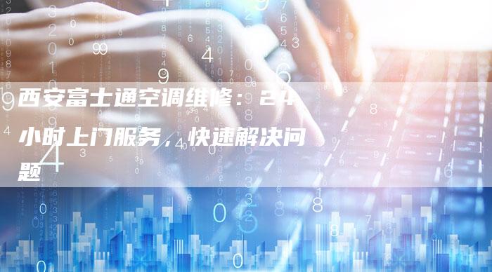 西安富士通空调维修：24小时上门服务，快速解决问题