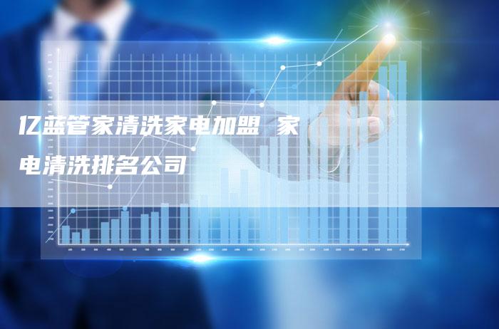 亿蓝管家清洗家电加盟 家电清洗排名公司