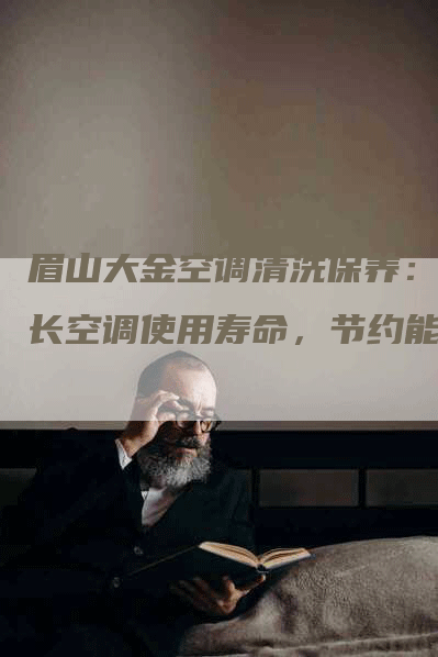 眉山大金空调清洗保养：延长空调使用寿命，节约能源